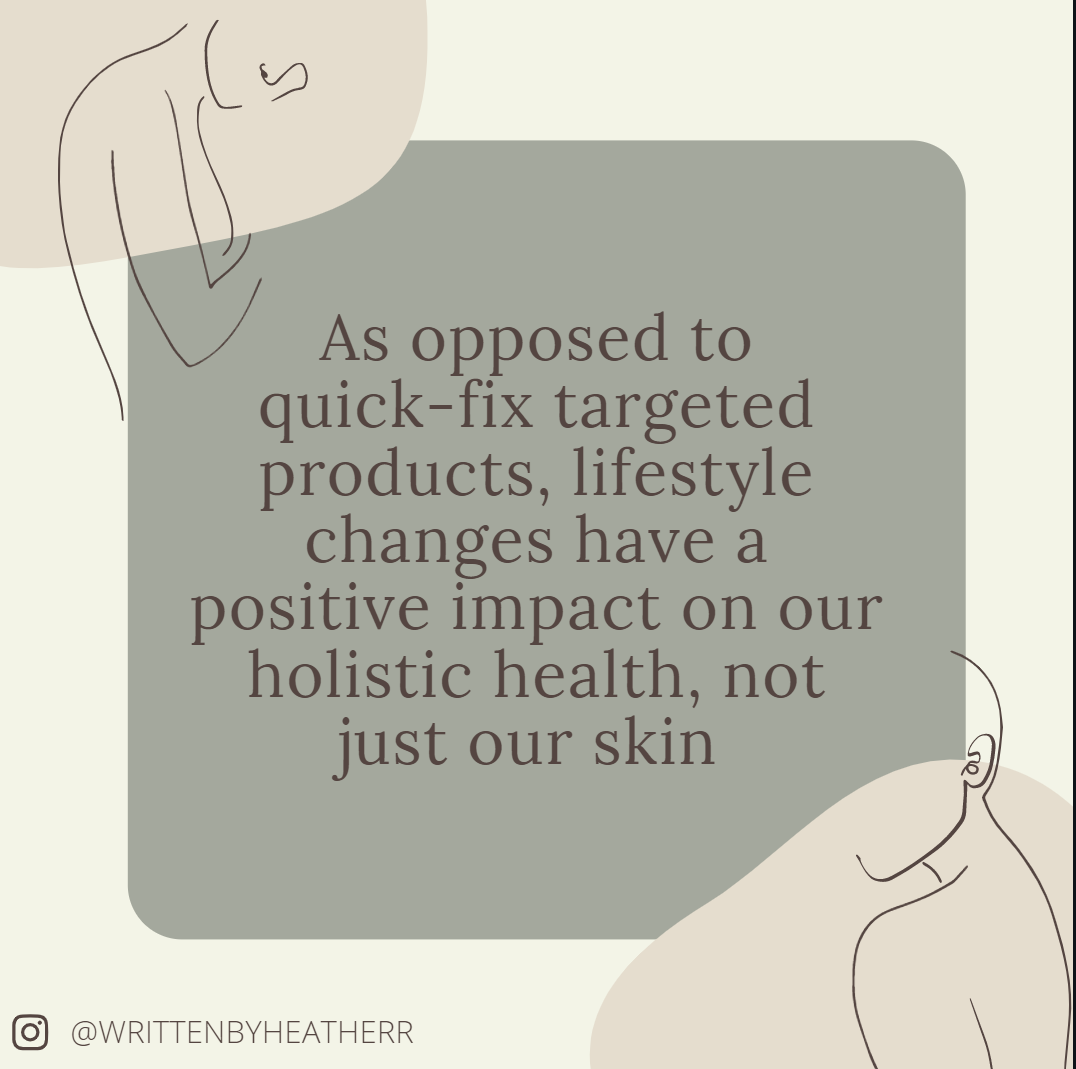 As opposed to quick-fix targeted products, these changes can have a positive impact on your holistic health, not just your skin